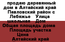 продаю деревянный дом в Алтайский край . Павловский район с.Лебяжье › Улица ­ школьная › Дом ­ 1 › Общая площадь дома ­ 50 › Площадь участка ­ 40 › Цена ­ 600 000 - Алтайский край, Павловский р-н, Лебяжье с. Недвижимость » Дома, коттеджи, дачи продажа   